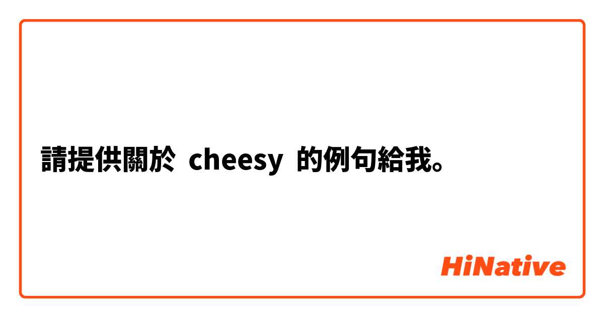 請提供關於 cheesy 的例句給我。