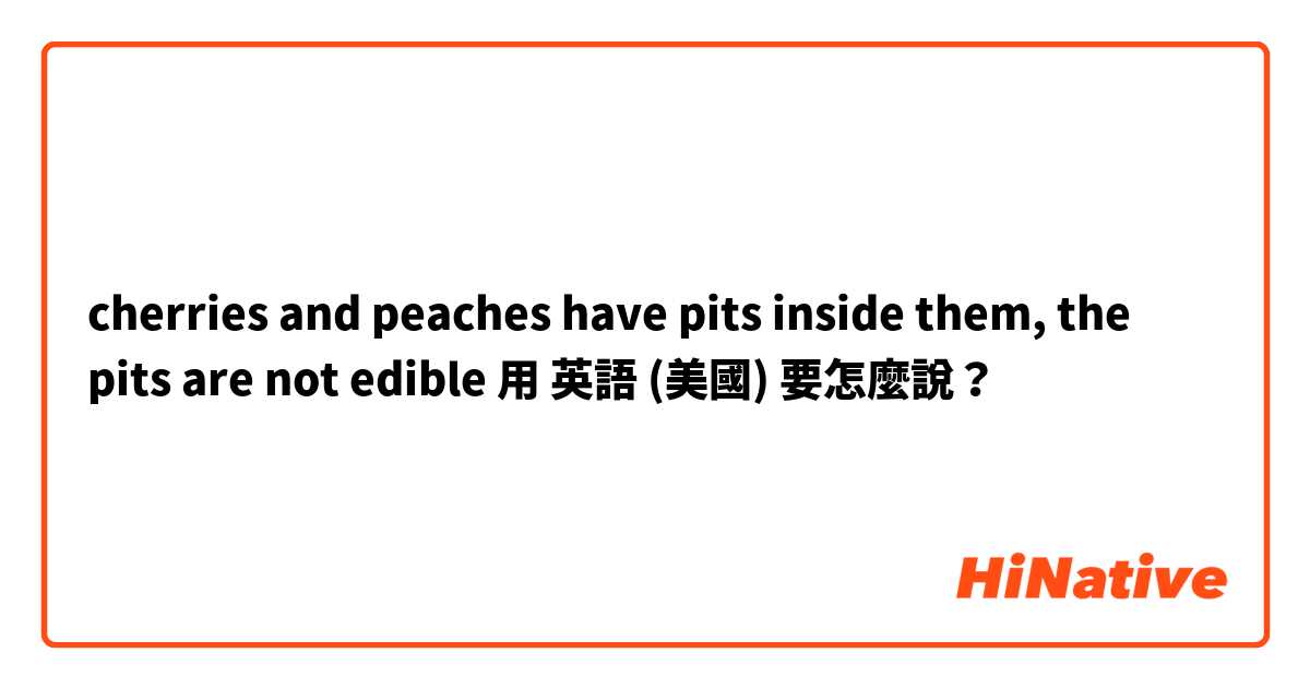 cherries and peaches have pits inside them, the pits are not edible 用 英語 (美國) 要怎麼說？