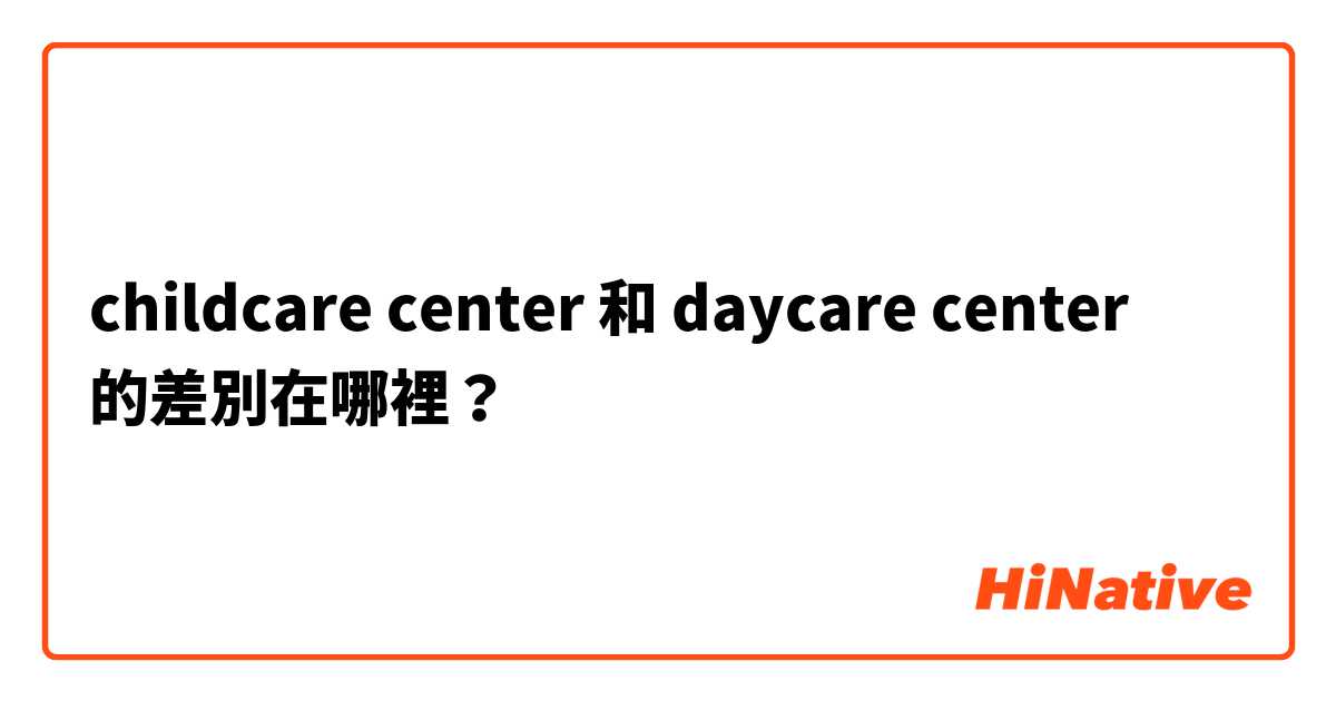 childcare center 和 daycare center 的差別在哪裡？