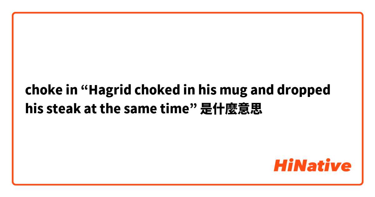 choke in “Hagrid choked in his mug and dropped his steak at the same time”是什麼意思