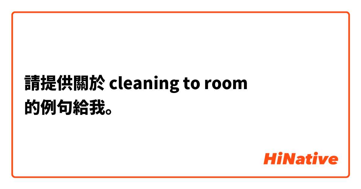 請提供關於 cleaning to room 的例句給我。