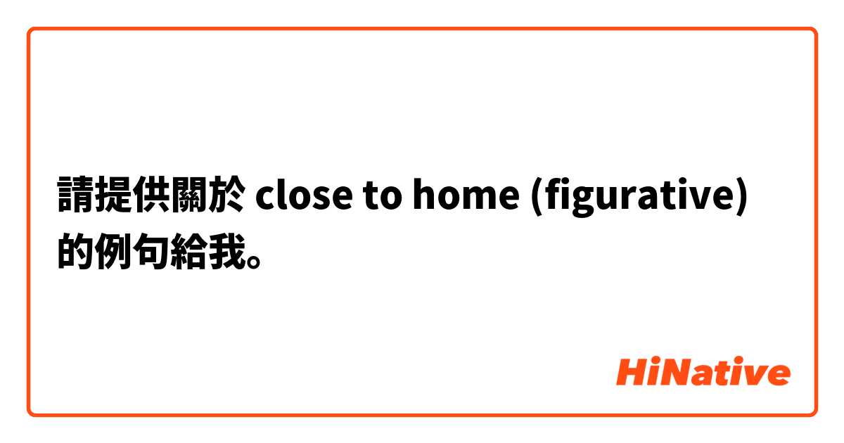 請提供關於 close to home (figurative) 的例句給我。