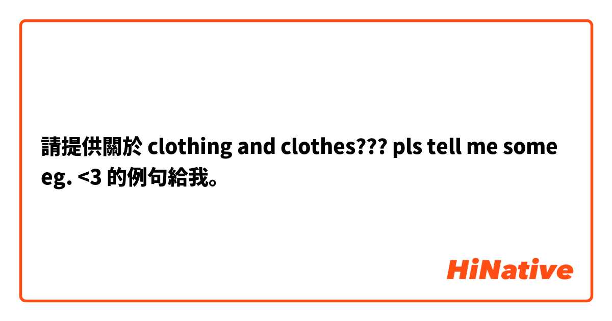 請提供關於 clothing and clothes??? pls tell me some eg. <3 的例句給我。