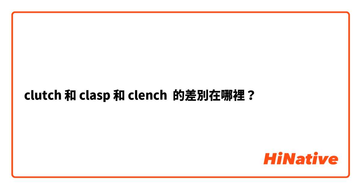 clutch 和 clasp 和 clench 的差別在哪裡？