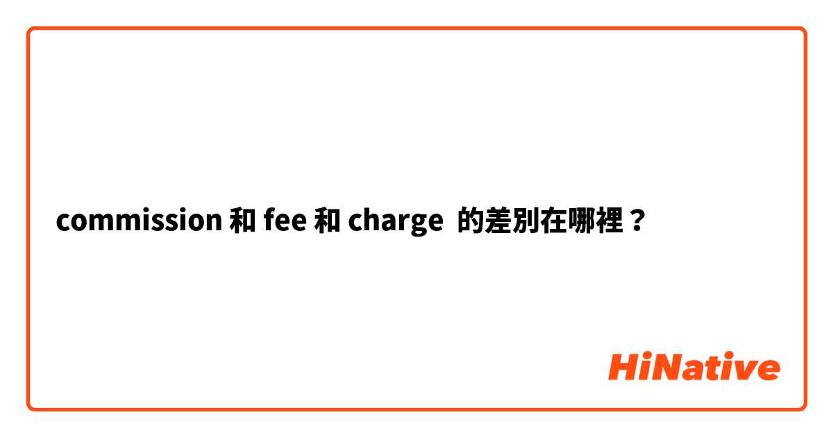 commission 和 fee 和 charge 的差別在哪裡？