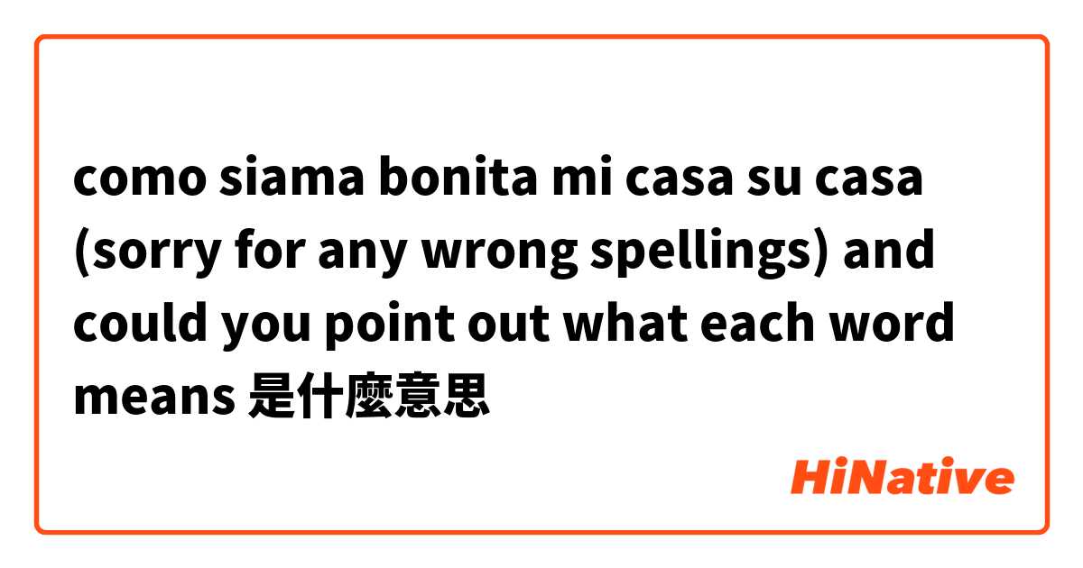 como siama bonita mi casa su casa (sorry for any wrong spellings) and could you point out what each word means是什麼意思