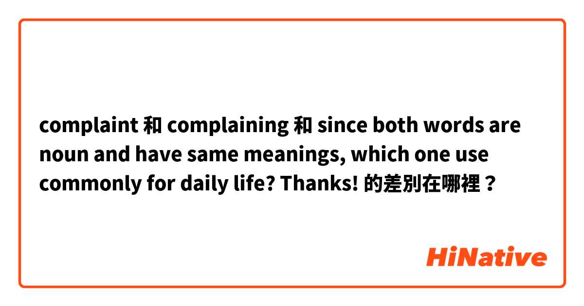 complaint 和 complaining  和 since both words are noun and have same meanings, which one use commonly for daily life? Thanks!  的差別在哪裡？