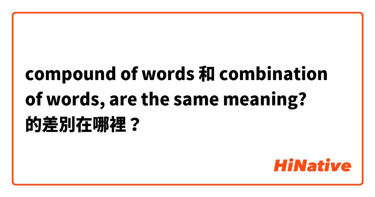 compound of words 和 combination of words, are the same meaning? 的差別在哪裡？