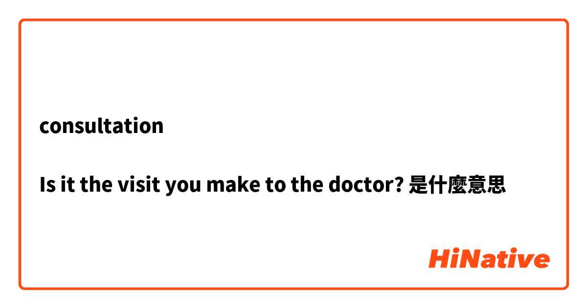 consultation

Is it the visit you make to the doctor?是什麼意思