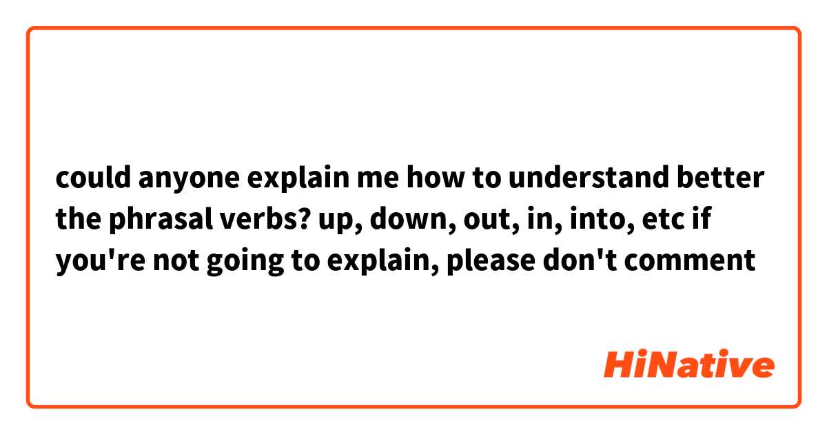 could anyone explain me how to understand better the phrasal verbs?
up, down, out, in, into, etc 
if you're not going to explain, please don't comment