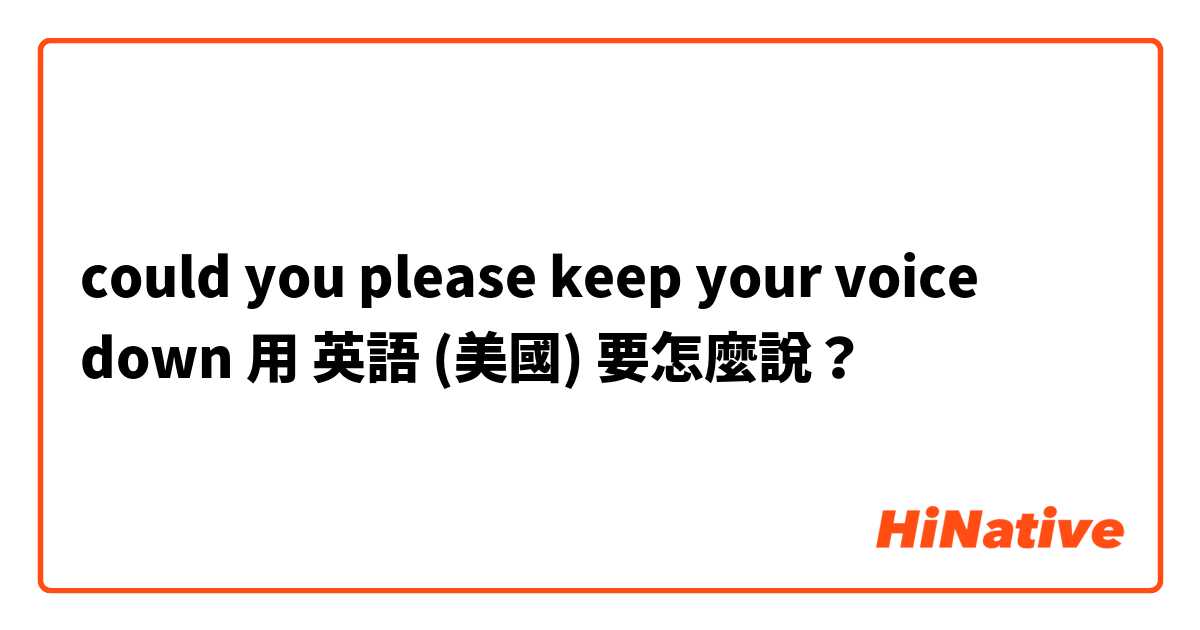 could you please keep your voice down用 英語 (美國) 要怎麼說？