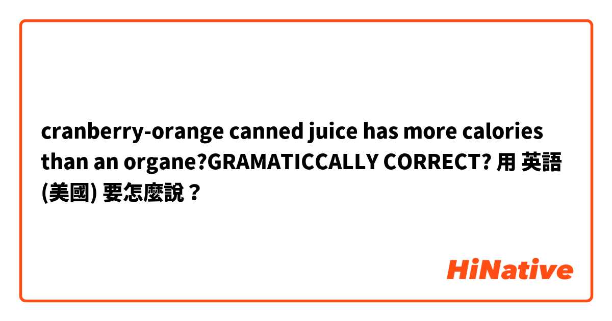 cranberry-orange canned juice has more calories than an organe?GRAMATICCALLY CORRECT?用 英語 (美國) 要怎麼說？