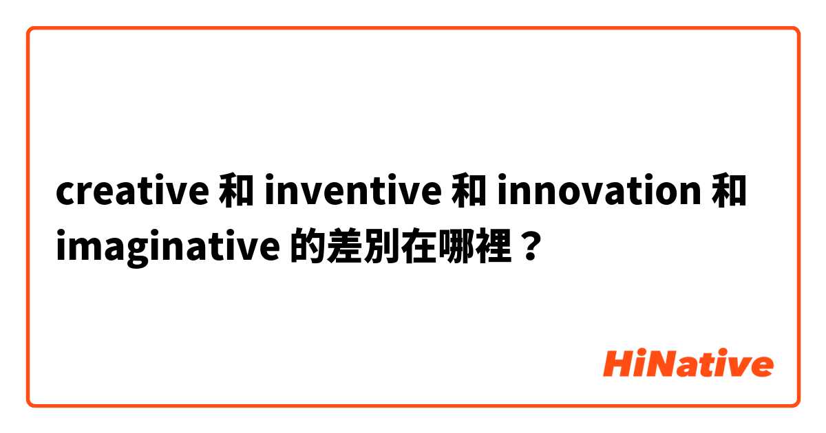 creative 和 inventive 和 innovation 和 imaginative 的差別在哪裡？