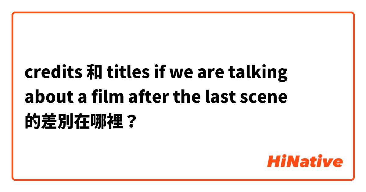 credits 和 titles if we are talking about a film after the last scene 的差別在哪裡？