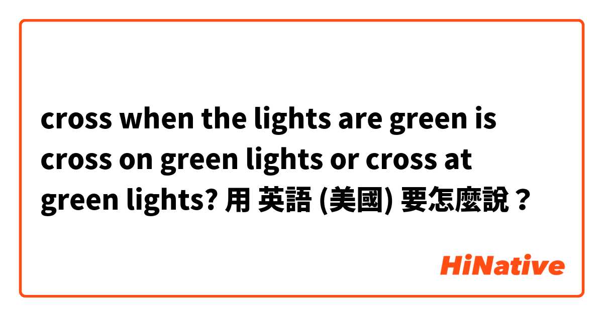 cross when the lights are green is cross on green lights or cross at green lights?用 英語 (美國) 要怎麼說？