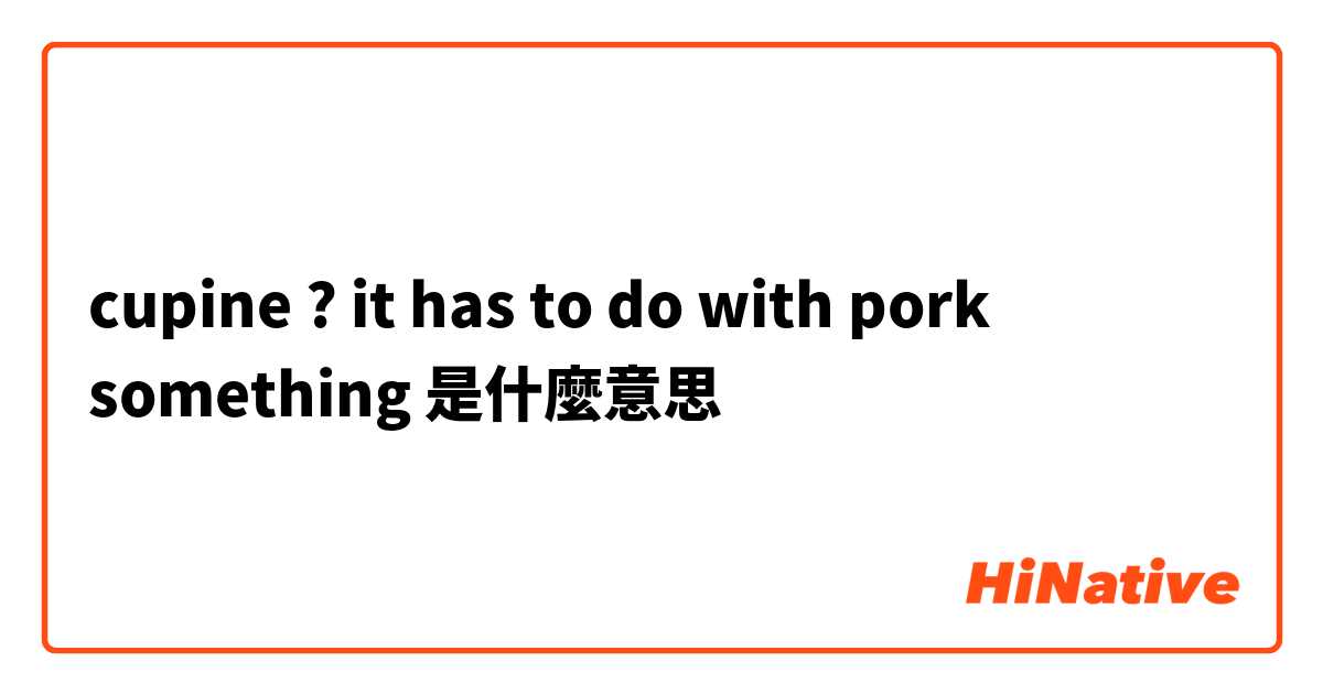 cupine ? it has to do with pork something是什麼意思