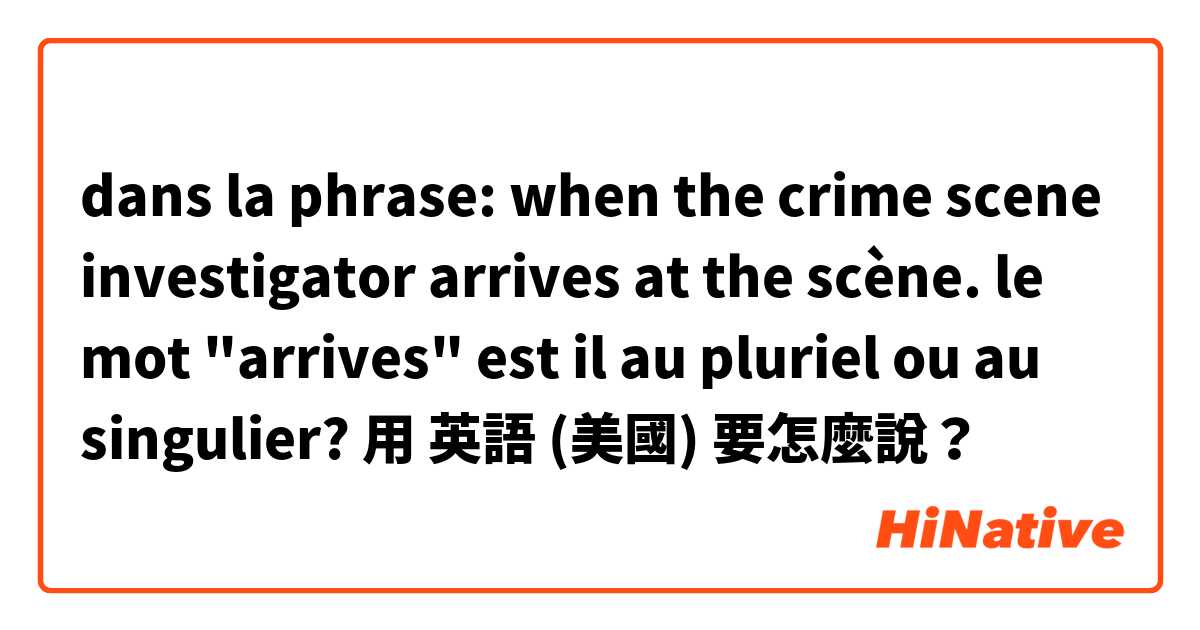 dans la phrase: when the crime scene investigator arrives at the scène. le mot "arrives" est il au pluriel ou au singulier?用 英語 (美國) 要怎麼說？