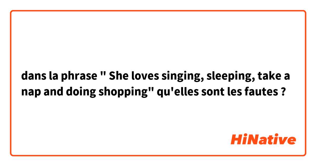 dans la phrase " She loves singing, sleeping, take a nap and doing shopping" qu'elles sont les fautes ?