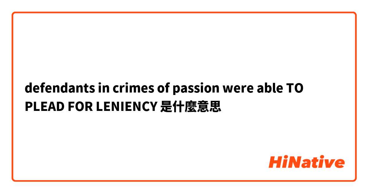 defendants in crimes of passion were able TO PLEAD FOR LENIENCY是什麼意思