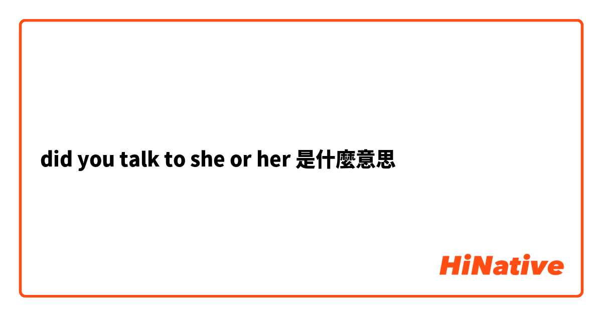 did you talk to she or her是什麼意思