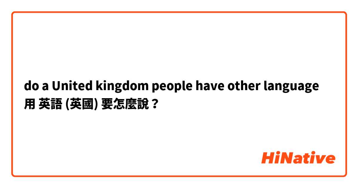 do a United kingdom people have other language用 英語 (英國) 要怎麼說？
