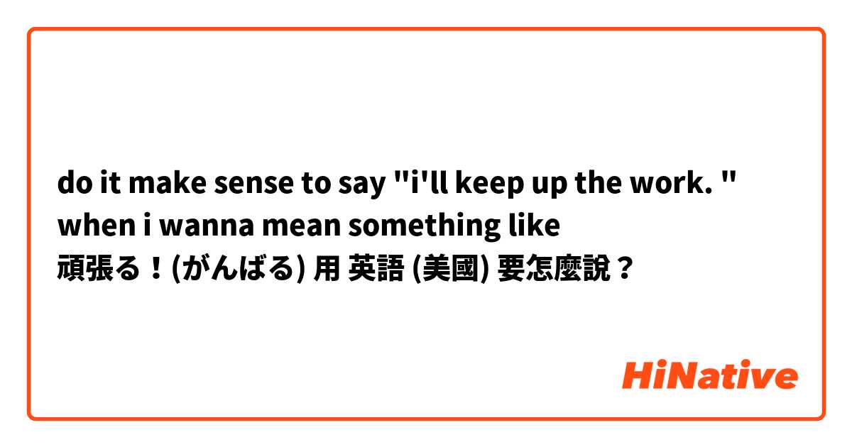 do it make sense to say "i'll keep up the work. " when i wanna mean something like 頑張る！(がんばる)用 英語 (美國) 要怎麼說？