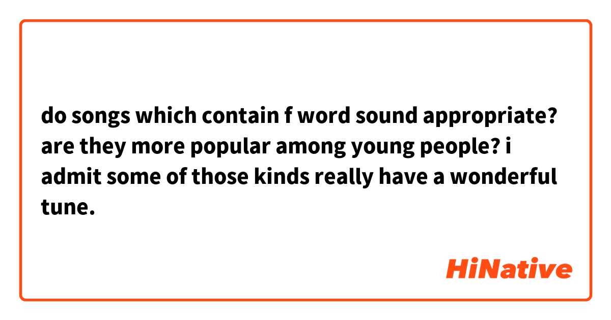 do songs which contain f word sound appropriate? are they more popular among young people? i admit some of those kinds really have a wonderful tune. 🤔