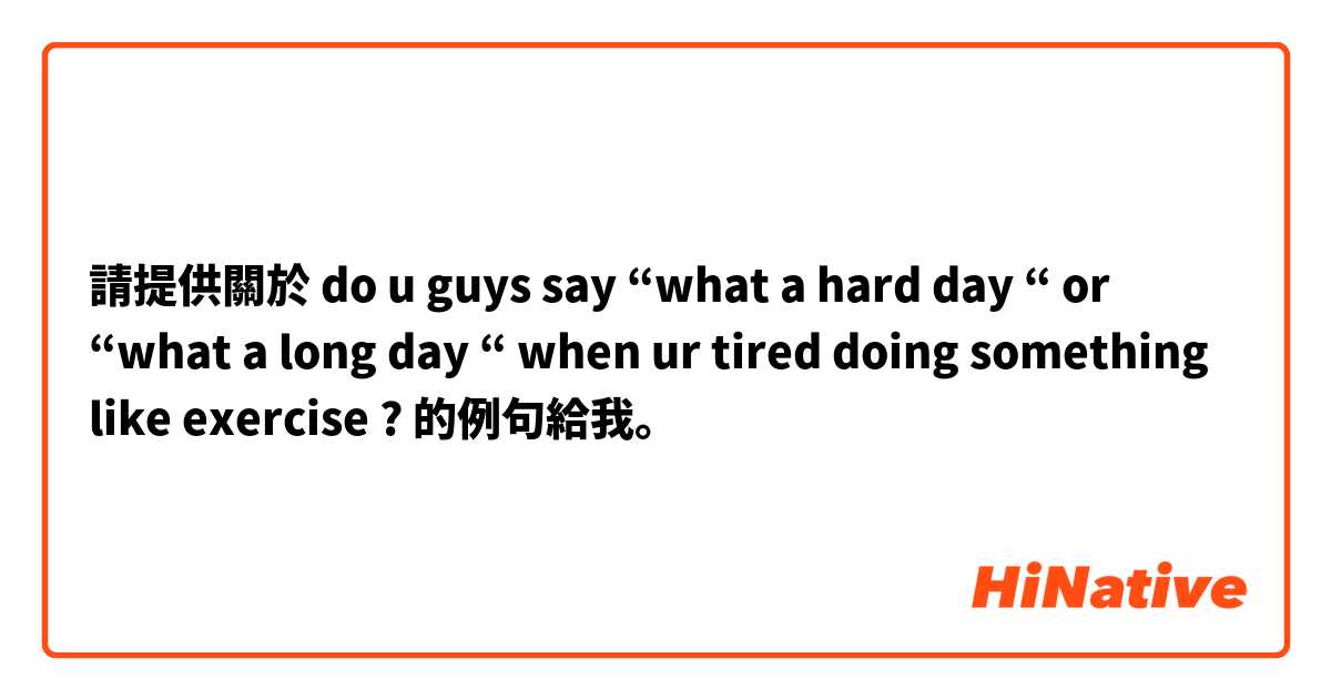 請提供關於 do u guys say “what a hard day “ or “what a long day “  when ur tired doing something like exercise ? 的例句給我。