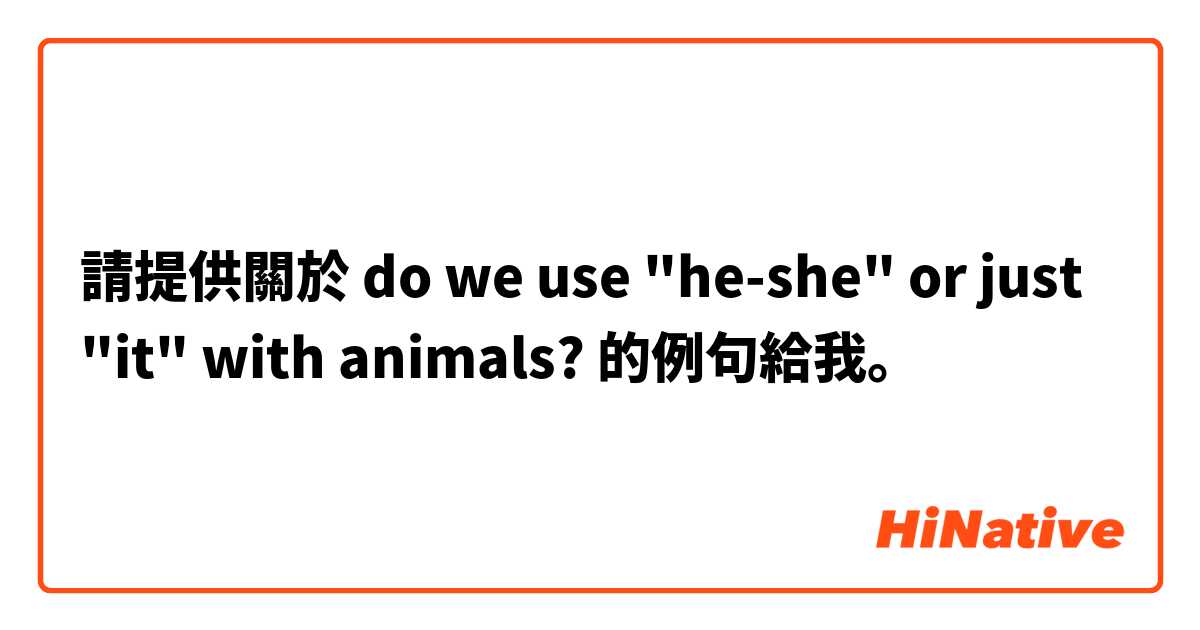 請提供關於 do we use "he-she" or just "it" with animals? 的例句給我。