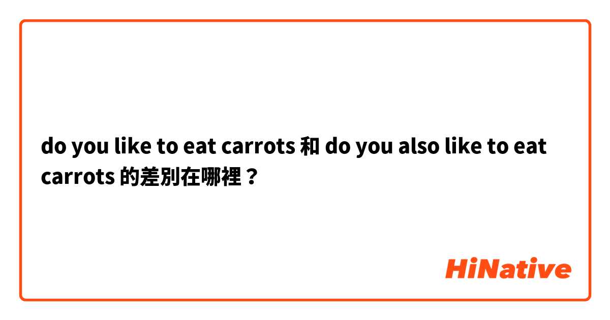 do you like to eat carrots 和 do you also like to eat carrots 的差別在哪裡？