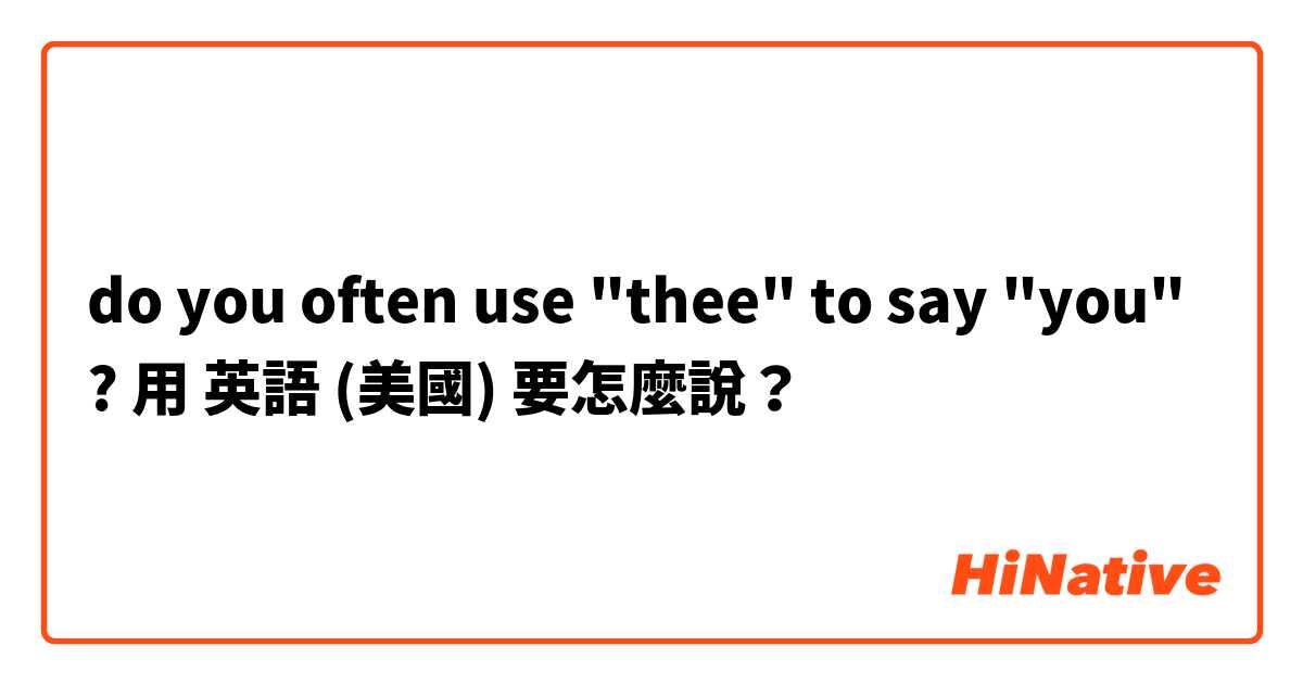 do you often use "thee" to say "you" ?用 英語 (美國) 要怎麼說？