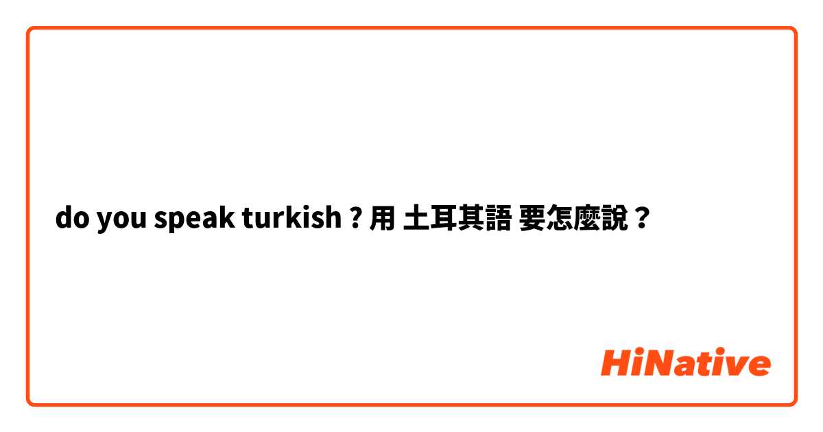 do you speak turkish ?用 土耳其語 要怎麼說？