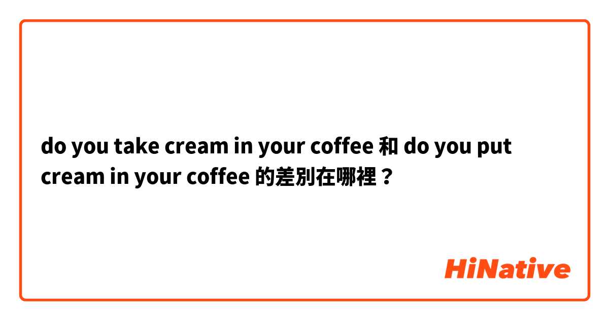 do you take cream in your coffee 和 do you put cream in your coffee 的差別在哪裡？