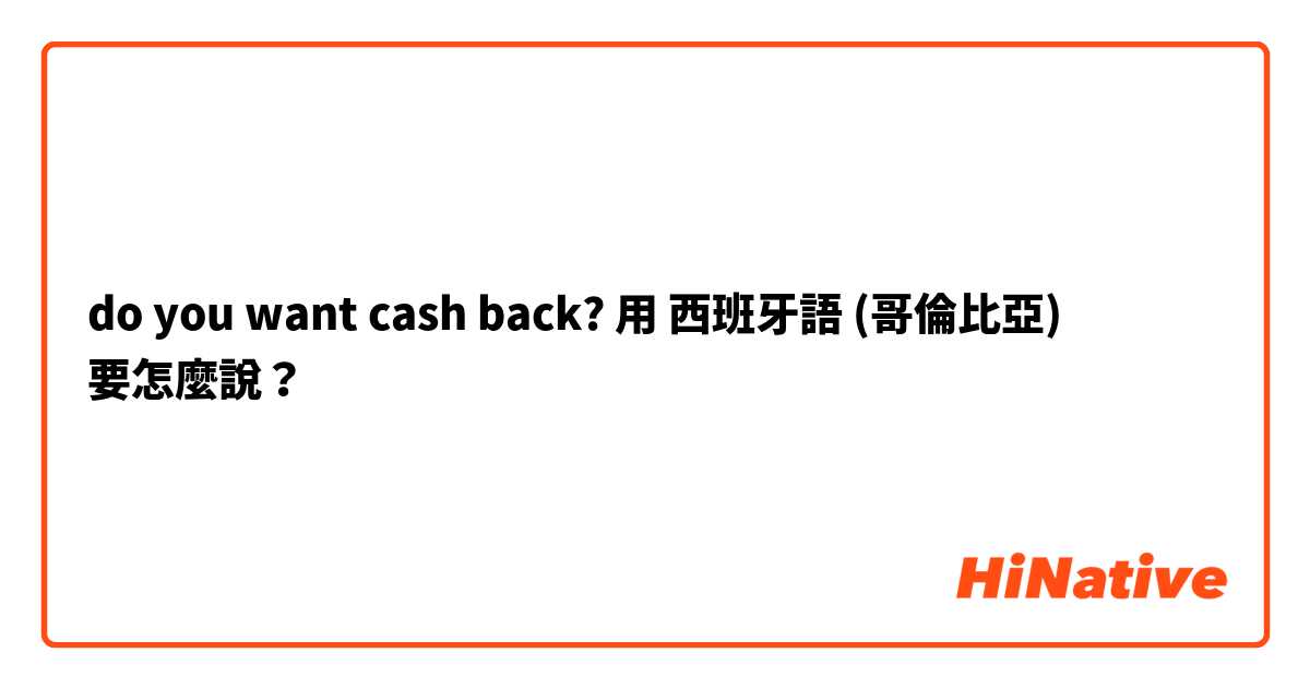 do you want cash back?用 西班牙語 (哥倫比亞) 要怎麼說？