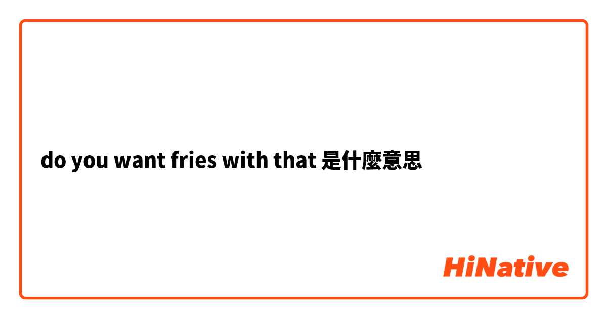 do you want fries with that是什麼意思