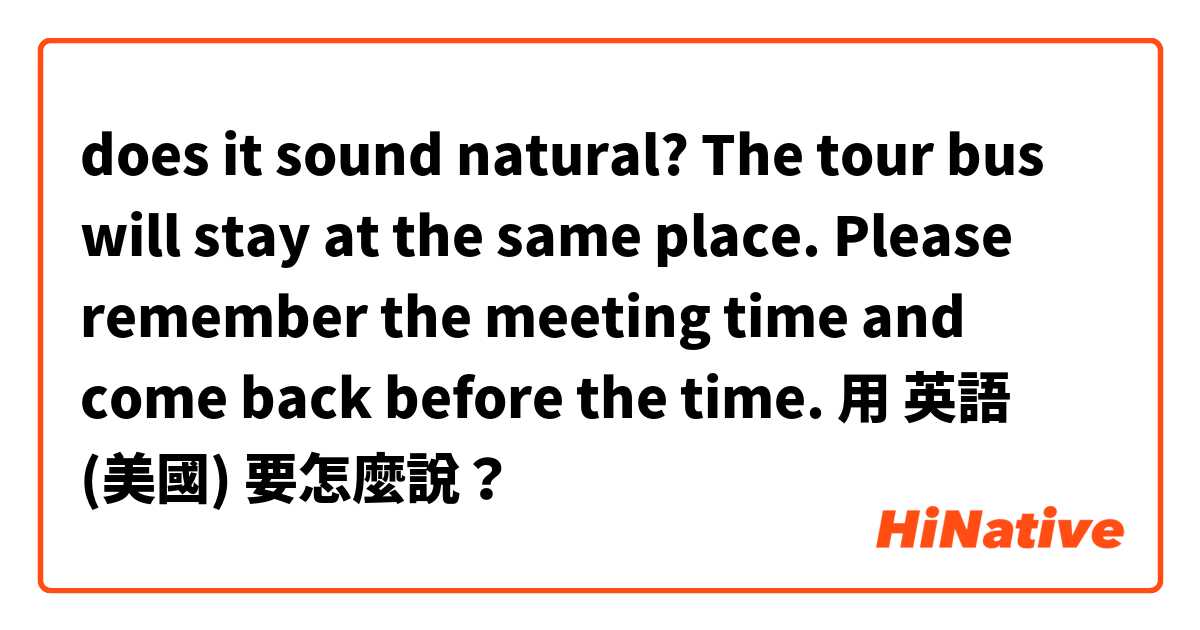 does it sound natural?
The tour bus will stay at the same place. Please remember the meeting time and come back before the time.用 英語 (美國) 要怎麼說？