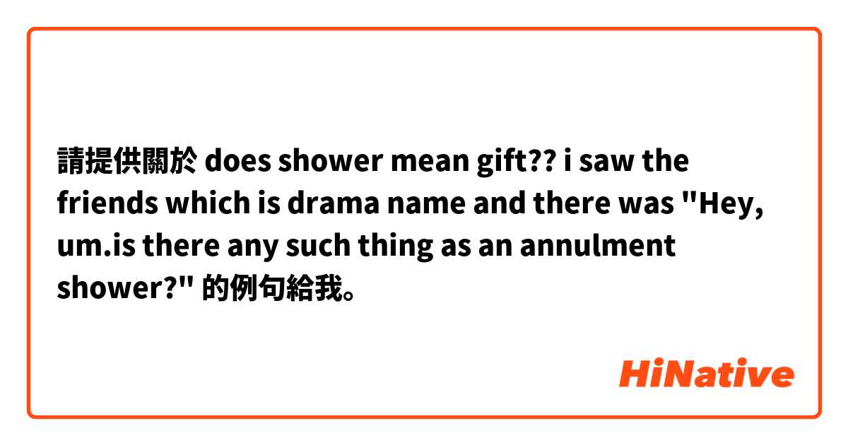 請提供關於 does shower mean gift??

i saw the friends which is drama name
and there was "Hey, um.is there any such thing as an annulment shower?"  的例句給我。