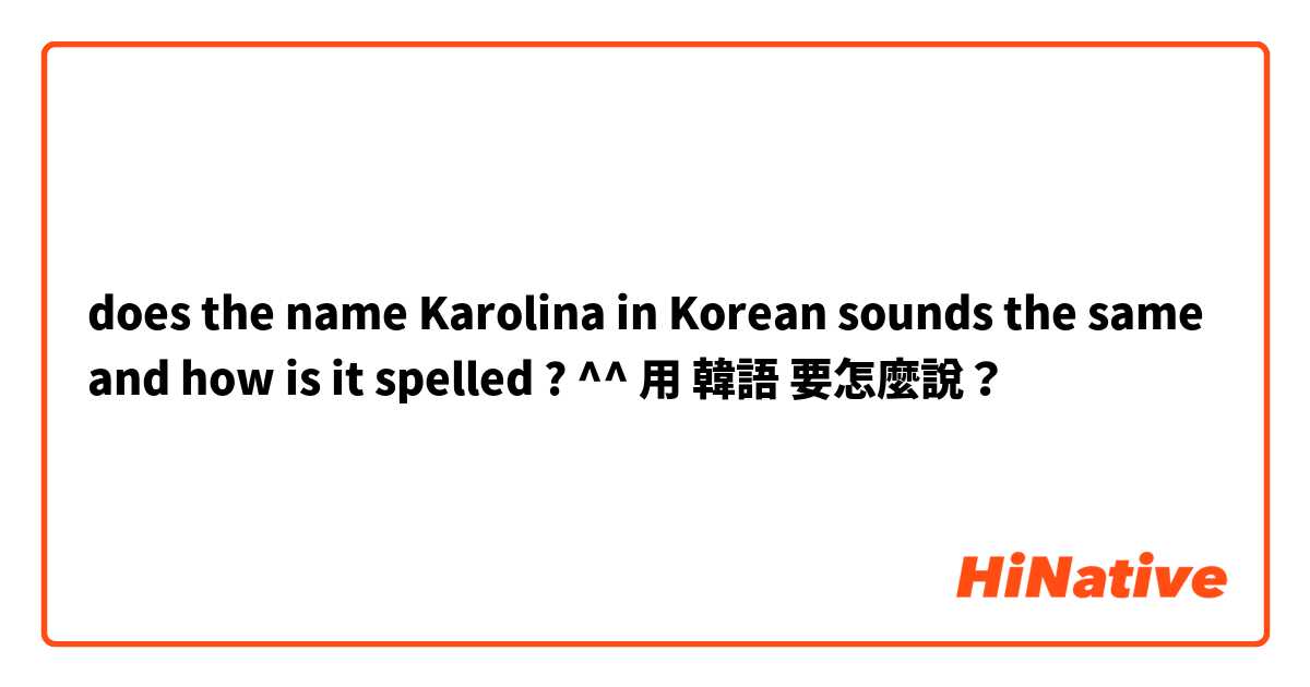 does the name Karolina in Korean sounds the same and how is it spelled ? ^^用 韓語 要怎麼說？