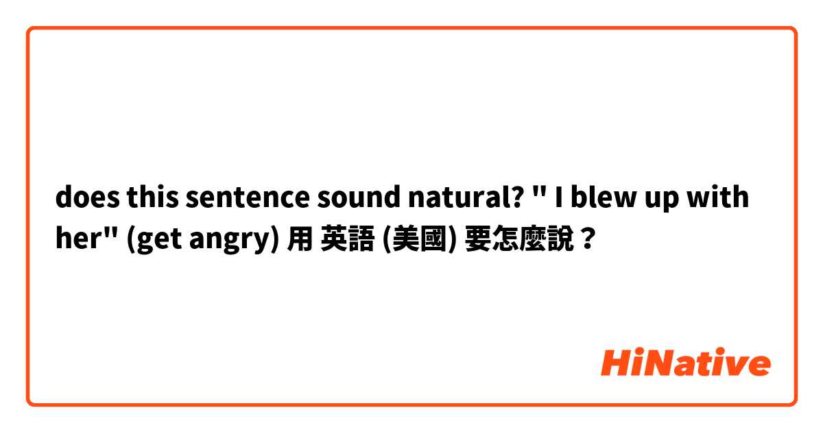does this sentence sound natural?   " I blew up with her" (get angry)用 英語 (美國) 要怎麼說？
