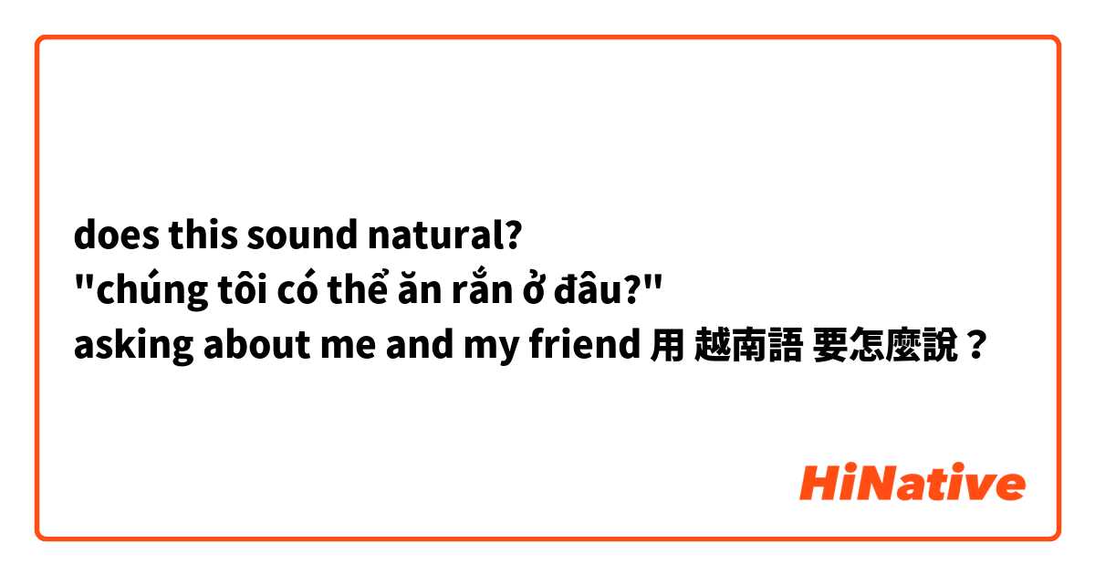 does this sound natural?
"chúng tôi có thể ăn rắn ở đâu?"
asking about me and my friend用 越南語 要怎麼說？