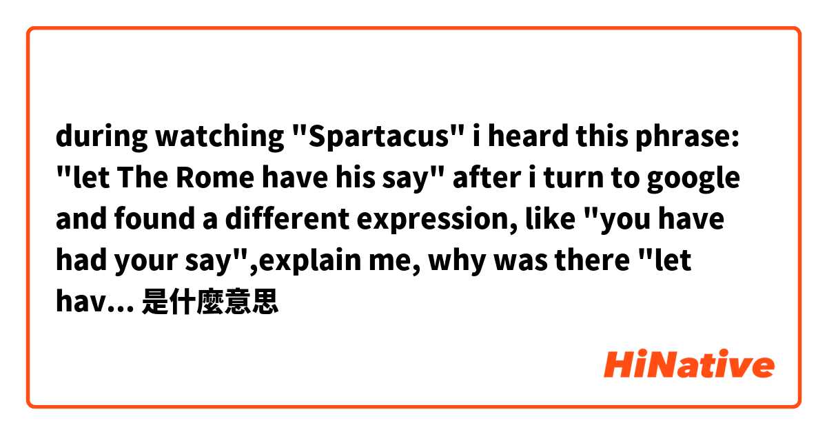 during watching "Spartacus" i heard this phrase: "let The Rome have his say" after i turn to google and found a different expression, like "you have had your say",explain me, why was there "let have him" but not "let him had has his say?" what's correctly是什麼意思