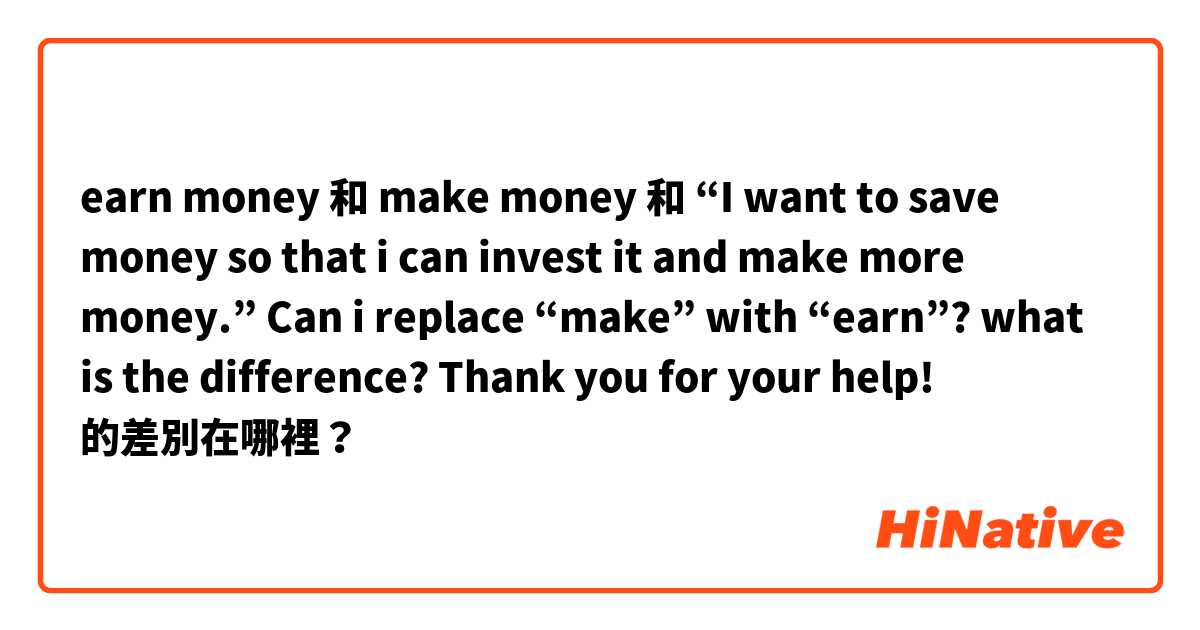 earn money 和 make money 和 “I want to save money so that i can invest it and make more money.” Can i replace “make” with “earn”? what is the difference? Thank you for your help! 的差別在哪裡？