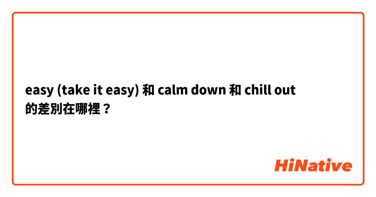 easy (take it easy) 和 calm down 和 chill out 的差別在哪裡？