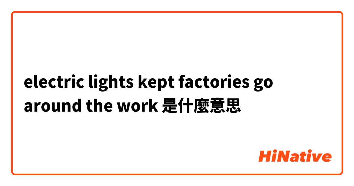 electric lights kept factories go around the work是什麼意思