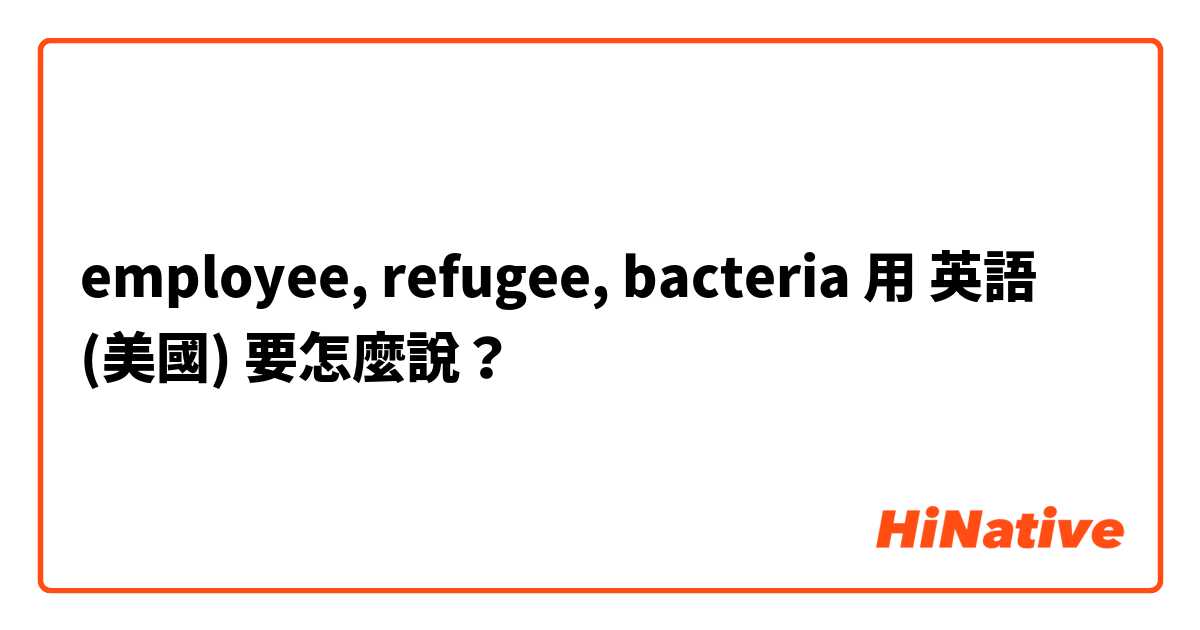 employee, refugee, bacteria用 英語 (美國) 要怎麼說？