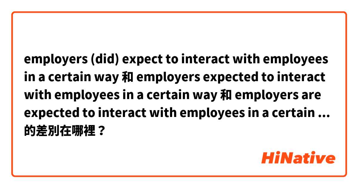 employers (did) expect to interact with employees in a certain way 和 employers expected to interact with employees in a certain way 和 employers are expected to interact with employees in a certain way 和 employers were expected to interact with employees in a certain way 的差別在哪裡？
