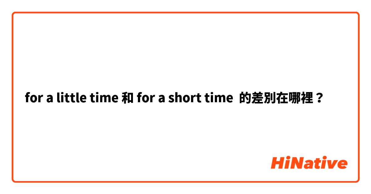 for a little time 和 for a short time 的差別在哪裡？