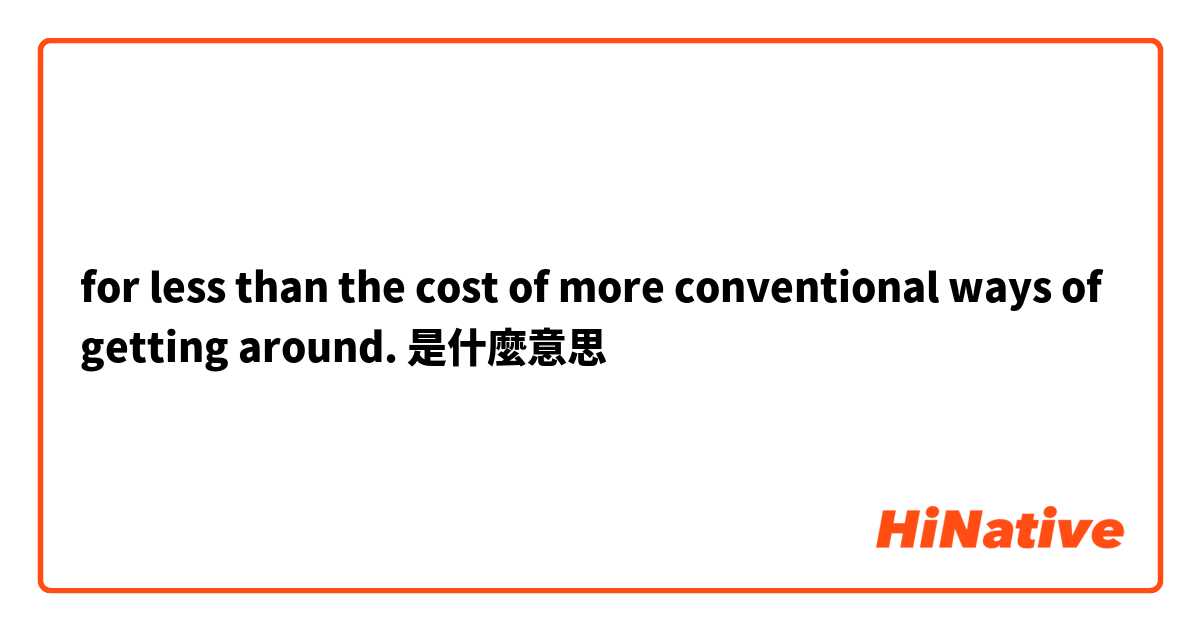  for less than the cost of more conventional ways of getting around. 是什麼意思
