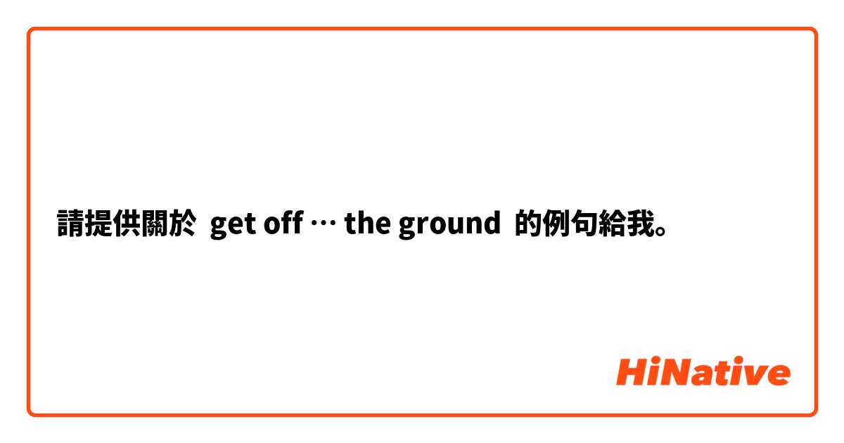 請提供關於 get off … the ground 的例句給我。