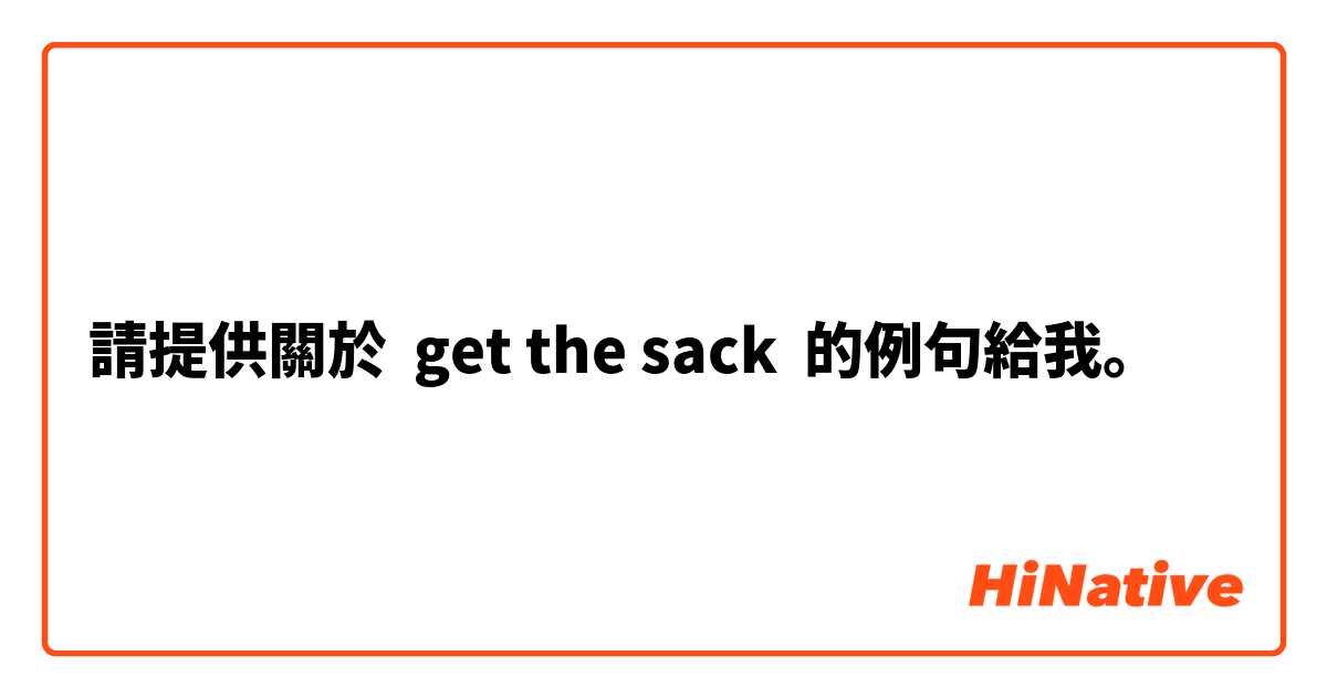 請提供關於 get the sack 的例句給我。